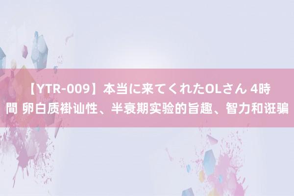 【YTR-009】本当に来てくれたOLさん 4時間 卵白质褂讪性、半衰期实验的旨趣、智力和诳骗