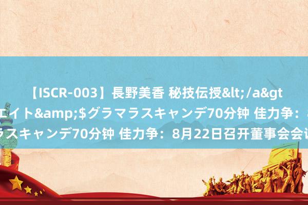 【ISCR-003】長野美香 秘技伝授</a>2011-09-08SODクリエイト&$グラマラスキャンデ70分钟 佳力争：8月22日召开董事会会议