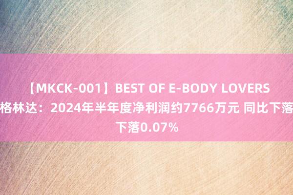 【MKCK-001】BEST OF E-BODY LOVERS 2008 格林达：2024年半年度净利润约7766万元 同比下落0.07%