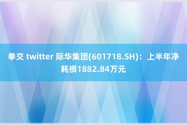 拳交 twitter 际华集团(601718.SH)：上半年净耗损1882.84万元