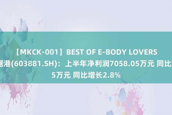 【MKCK-001】BEST OF E-BODY LOVERS 2008 数据港(603881.SH)：上半年净利润7058.05万元 同比增长2.8%