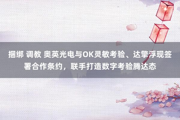 捆绑 调教 奥英光电与OK灵敏考验、达擎浮现签署合作条约，联手打造数字考验腾达态