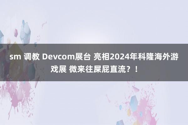 sm 调教 Devcom展台 亮相2024年科隆海外游戏展 微来往屎屁直流？！