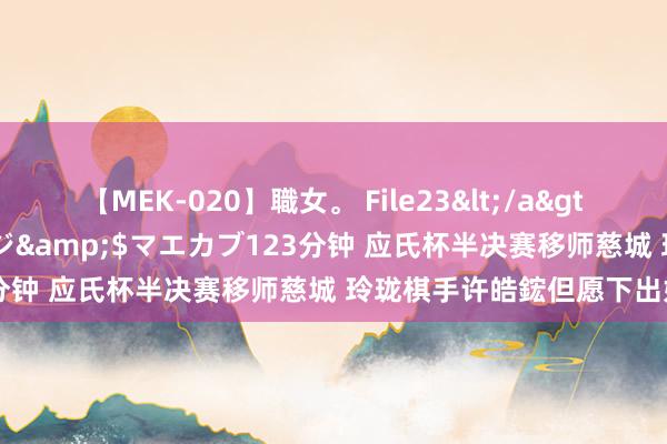 【MEK-020】職女。 File23</a>2011-05-20プレステージ&$マエカブ123分钟 应氏杯半决赛移师慈城 玲珑棋手许皓鋐但愿下出好棋