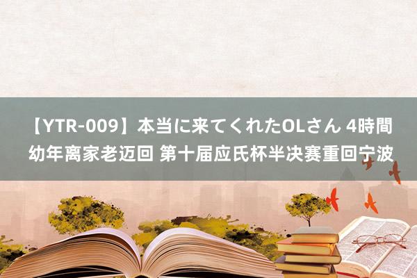 【YTR-009】本当に来てくれたOLさん 4時間 幼年离家老迈回 第十届应氏杯半决赛重回宁波