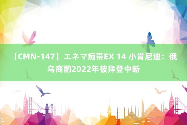 【CMN-147】エネマ痴帯EX 14 小肯尼迪：俄乌商酌2022年被拜登中断