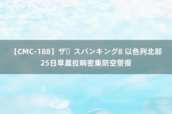 【CMC-188】ザ・スパンキング8 以色列北部25日早晨拉响密集防空警报