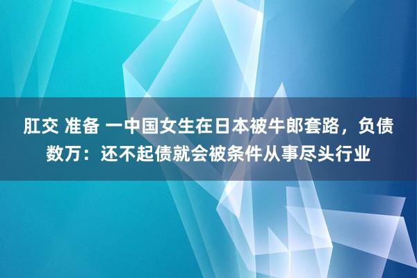 肛交 准备 一中国女生在日本被牛郎套路，负债数万：还不起债就会被条件从事尽头行业