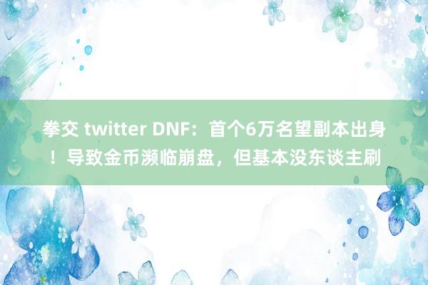 拳交 twitter DNF：首个6万名望副本出身！导致金币濒临崩盘，但基本没东谈主刷