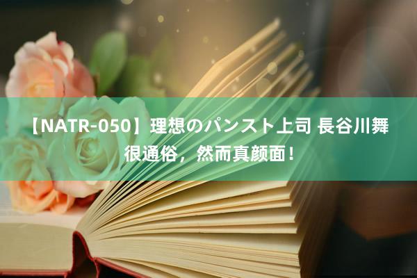 【NATR-050】理想のパンスト上司 長谷川舞 很通俗，然而真颜面！