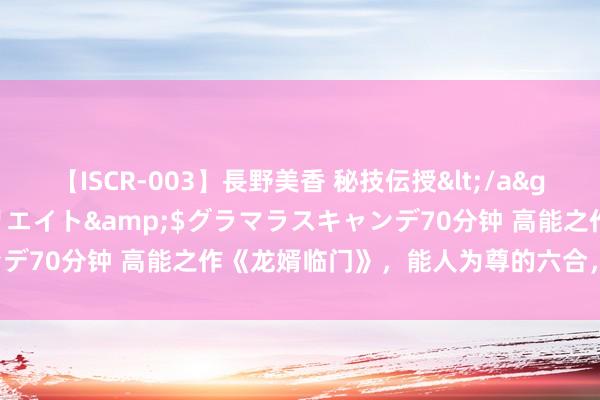 【ISCR-003】長野美香 秘技伝授</a>2011-09-08SODクリエイト&$グラマラスキャンデ70分钟 高能之作《龙婿临门》，能人为尊的六合，敢不上进吗？！