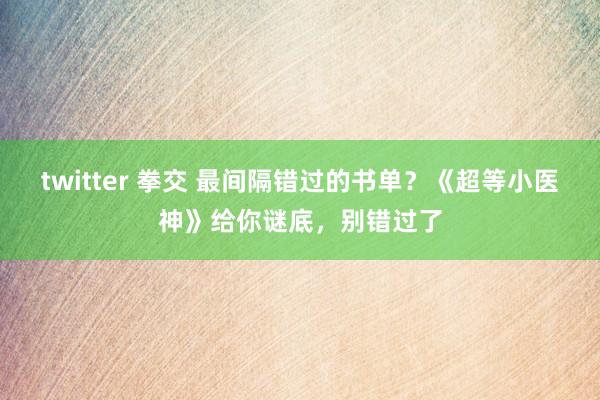 twitter 拳交 最间隔错过的书单？《超等小医神》给你谜底，别错过了