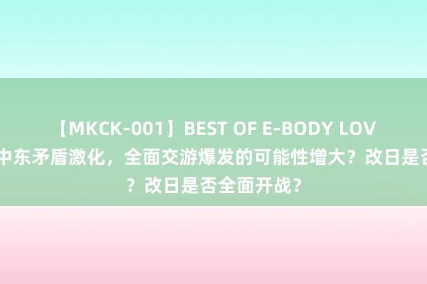 【MKCK-001】BEST OF E-BODY LOVERS 2008 中东矛盾激化，全面交游爆发的可能性增大？改日是否全面开战？