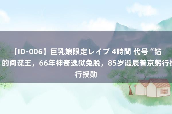 【ID-006】巨乳娘限定レイプ 4時間 代号“钻石”的间谍王，66年神奇逃狱兔脱，85岁诞辰普京躬行授勋