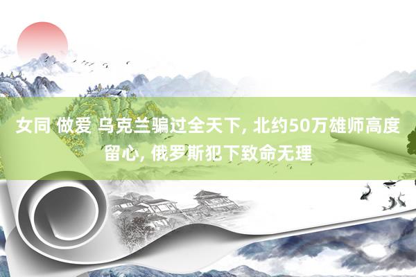 女同 做爱 乌克兰骗过全天下, 北约50万雄师高度留心, 俄罗斯犯下致命无理