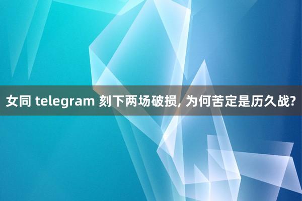 女同 telegram 刻下两场破损, 为何苦定是历久战?