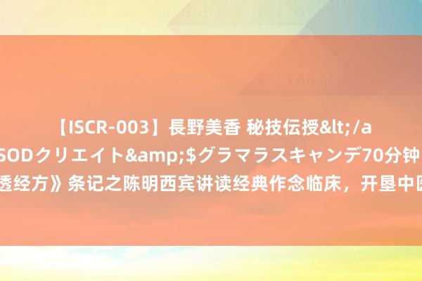 【ISCR-003】長野美香 秘技伝授</a>2011-09-08SODクリエイト&$グラマラスキャンデ70分钟 华医天下《讲透经方》条记之陈明西宾讲读经典作念临床，开垦中医想维（十六）柴胡桂枝干姜汤颐养肝硬化例如