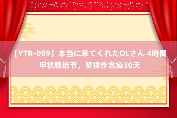 【YTR-009】本当に来てくれたOLさん 4時間 甲状腺结节，坚捏作念操30天