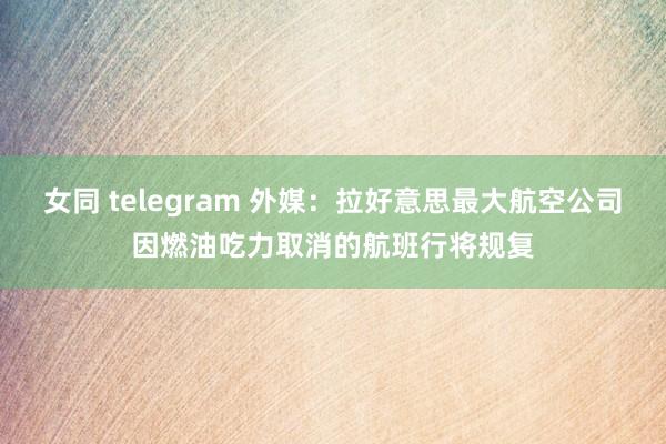 女同 telegram 外媒：拉好意思最大航空公司因燃油吃力取消的航班行将规复