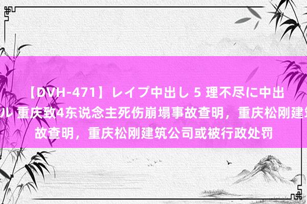 【DVH-471】レイプ中出し 5 理不尽に中出しされた7人のギャル 重庆致4东说念主死伤崩塌事故查明，重庆松刚建筑公司或被行政处罚