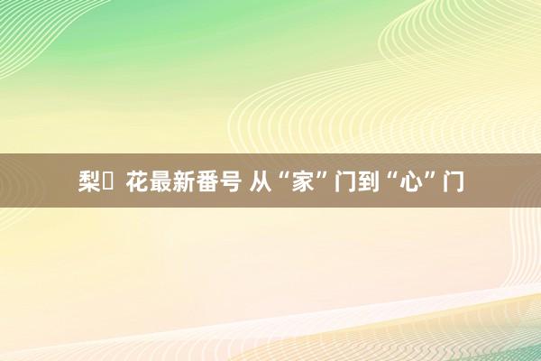 梨々花最新番号 从“家”门到“心”门